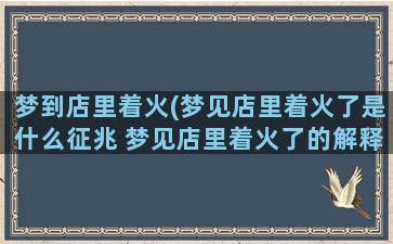 梦到店里着火(梦见店里着火了是什么征兆 梦见店里着火了的解释)